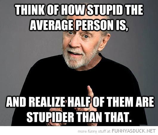 http://funnyasduck.net/wp-content/uploads/2013/03/funny-george-carlin-think-how-stupid-average-person-is-half-stupider-quote-pics.jpg